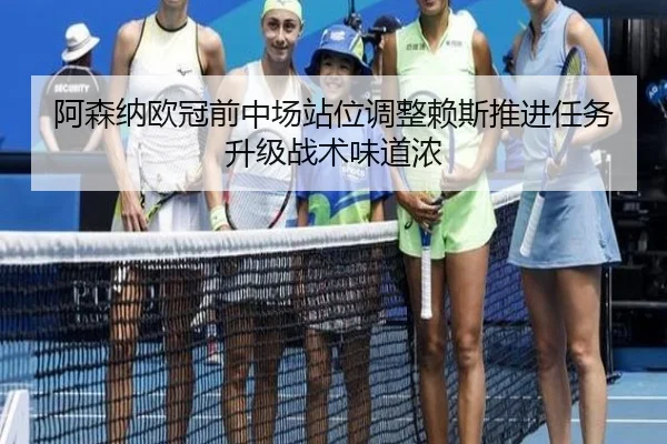 阿森纳欧冠前中场站位调整赖斯推进任务升级战术味道浓